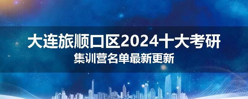 大连旅顺口区2024十大考研集训营名单最新更新