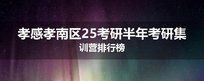孝感孝南区25考研半年考研集训营排行榜