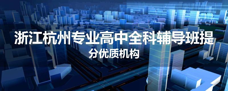浙江杭州专业高中全科辅导班提分优质机构