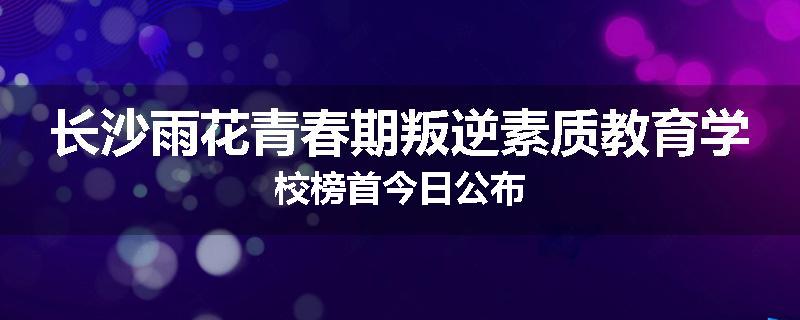 长沙雨花青春期叛逆素质教育学校榜首今日公布