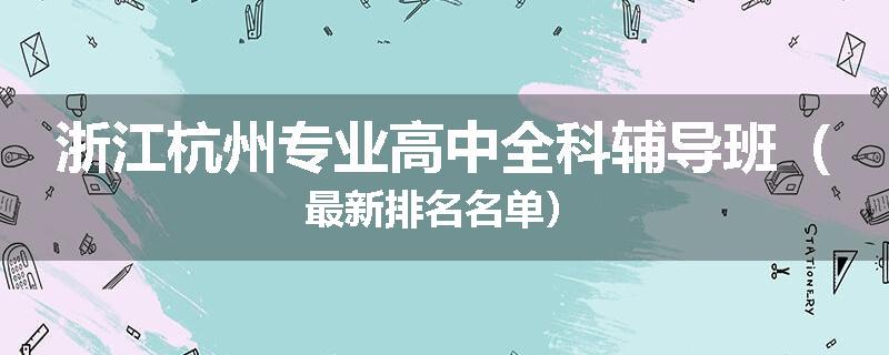 浙江杭州专业高中全科辅导班（最新排名名单）