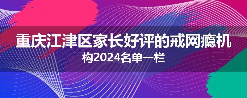 重庆江津区家长好评的戒网瘾机构2024名单一栏