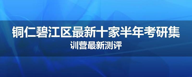 铜仁碧江区最新十家半年考研集训营最新测评