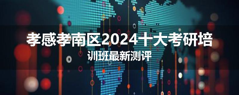 孝感孝南区2024十大考研培训班最新测评
