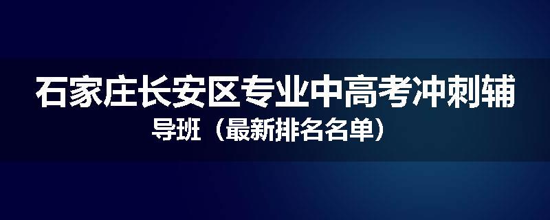 石家庄长安区专业中高考冲刺辅导班（最新排名名单）