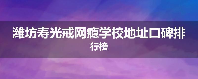 潍坊寿光戒网瘾学校地址口碑排行榜