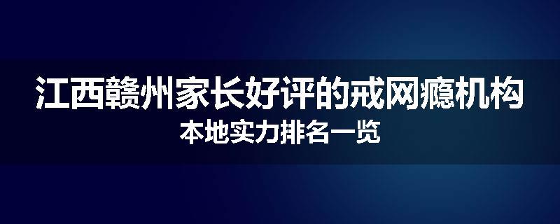 江西赣州家长好评的戒网瘾机构本地实力排名一览