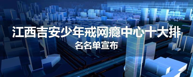 江西吉安少年戒网瘾中心十大排名名单宣布