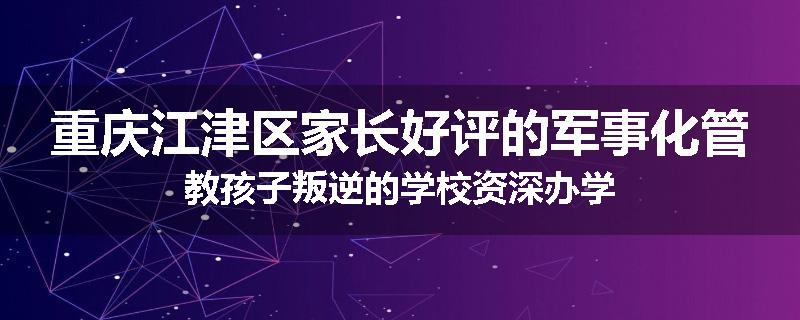 重庆江津区家长好评的军事化管教孩子叛逆的学校资深办学