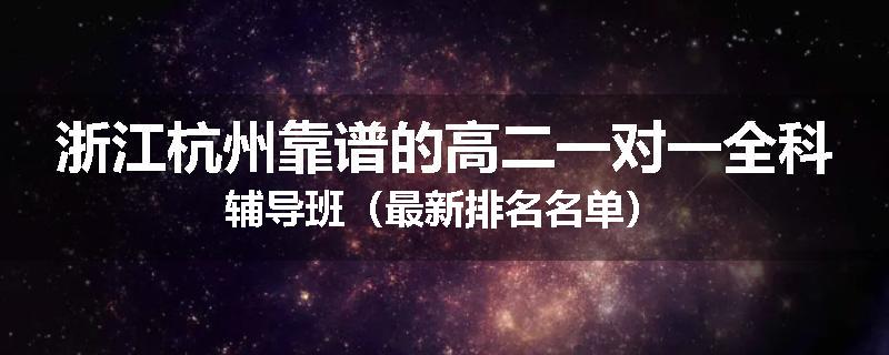 浙江杭州靠谱的高二一对一全科辅导班（最新排名名单）