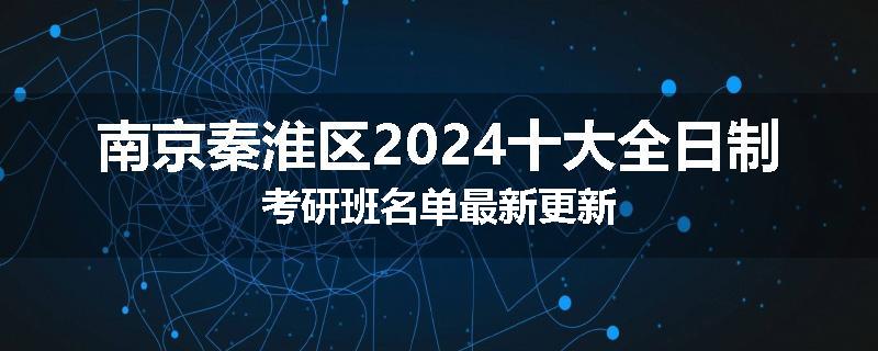 南京秦淮区2024十大全日制考研班名单最新更新