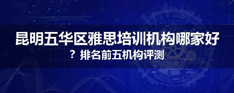 昆明五华区雅思培训机构哪家好？排名前五机构评测
