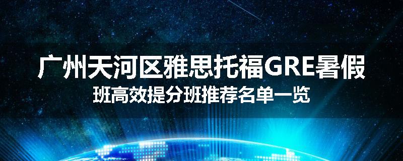 广州天河区雅思托福GRE暑假班高效提分班推荐名单一览