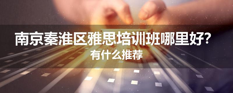 南京秦淮区雅思培训班哪里好？有什么推荐