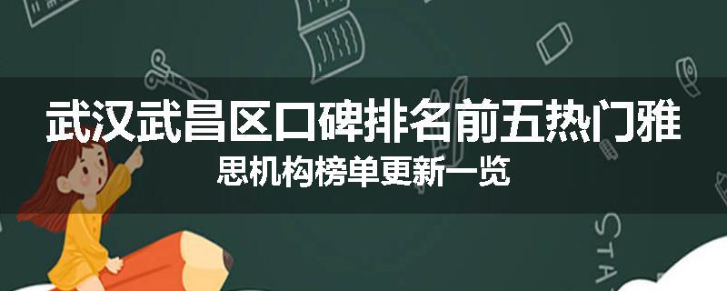 武汉武昌区口碑排名前五热门雅思机构榜单更新一览