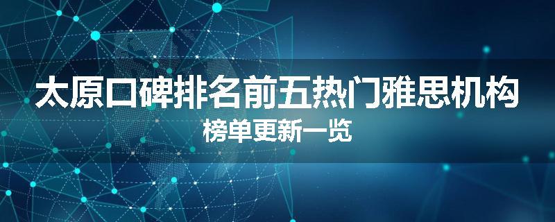 太原口碑排名前五热门雅思机构榜单更新一览
