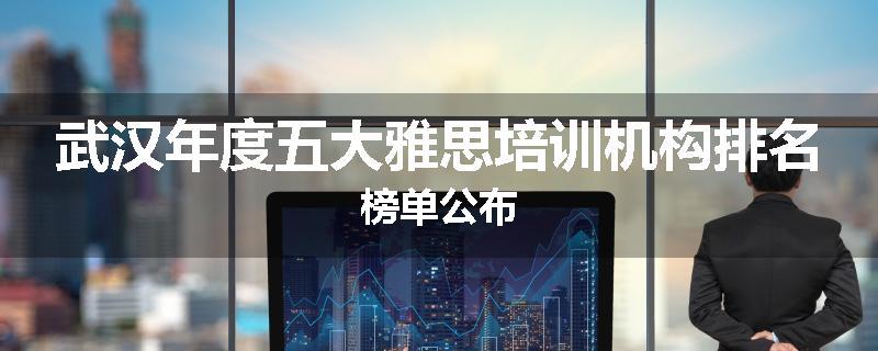 武汉年度五大雅思培训机构排名榜单公布