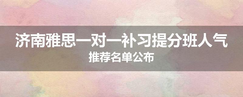 济南雅思一对一补习提分班人气推荐名单公布