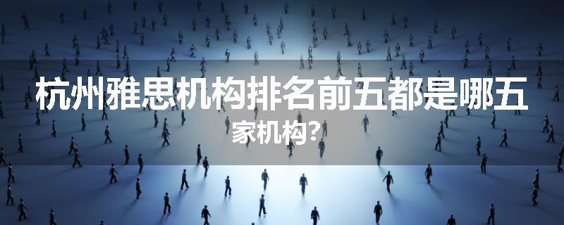 杭州雅思机构排名前五都是哪五家机构？