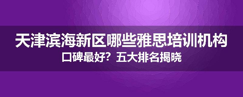天津滨海新区哪些雅思培训机构口碑最好？五大排名揭晓