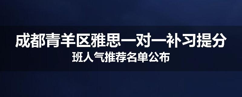 成都青羊区雅思一对一补习提分班人气推荐名单公布