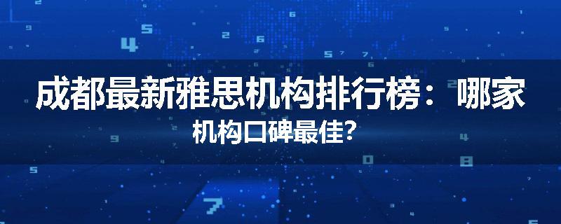 成都最新雅思机构排行榜：哪家机构口碑最佳？