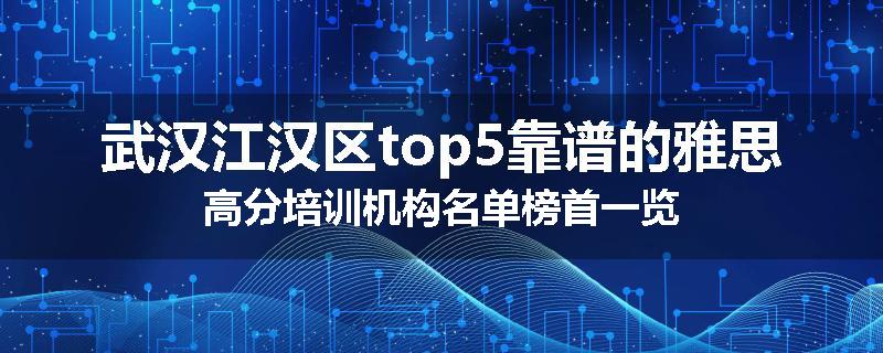 武汉江汉区top5靠谱的雅思高分培训机构名单榜首一览