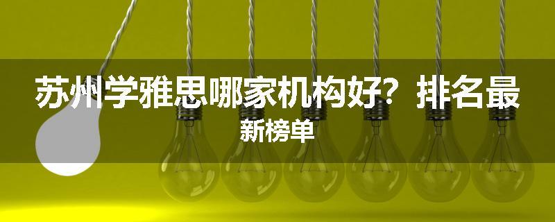 苏州学雅思哪家机构好？排名最新榜单