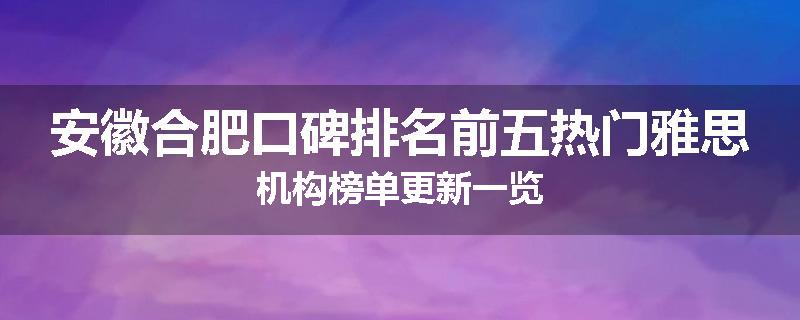 安徽合肥口碑排名前五热门雅思机构榜单更新一览