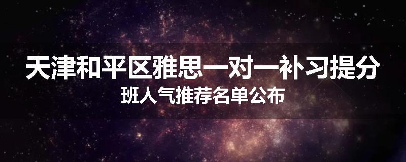 天津和平区雅思一对一补习提分班人气推荐名单公布