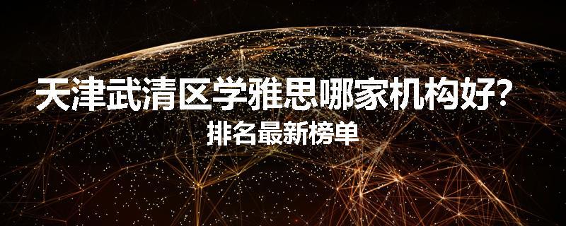 天津武清区学雅思哪家机构好？排名最新榜单