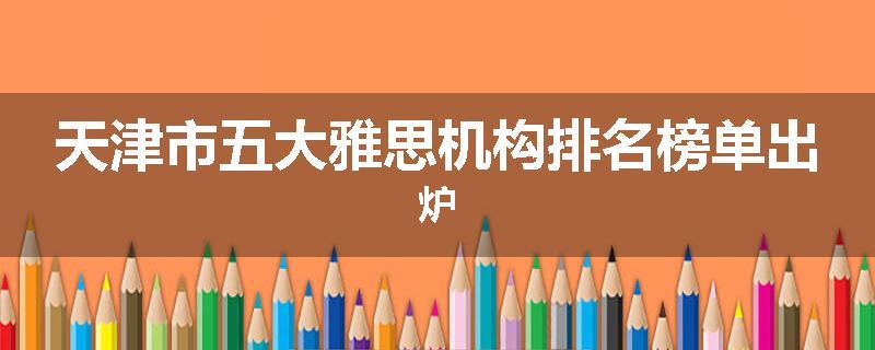 天津市五大雅思机构排名榜单出炉