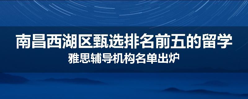 南昌西湖区甄选排名前五的留学雅思辅导机构名单出炉