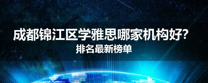 成都锦江区学雅思哪家机构好？排名最新榜单
