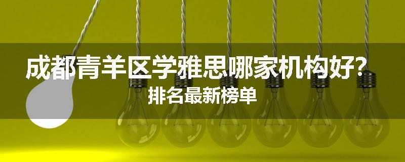 成都青羊区学雅思哪家机构好？排名最新榜单