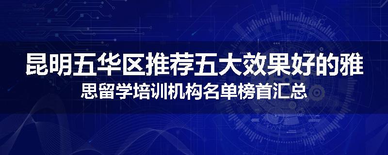 昆明五华区推荐五大效果好的雅思留学培训机构名单榜首汇总