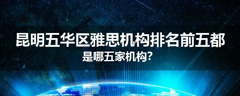 昆明五华区雅思机构排名前五都是哪五家机构？