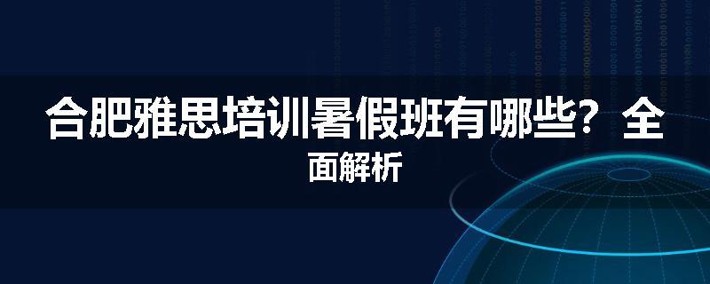 合肥雅思培训暑假班有哪些？全面解析