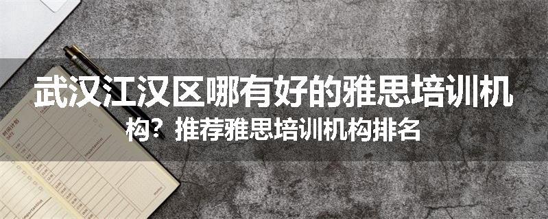 武汉江汉区哪有好的雅思培训机构？推荐雅思培训机构排名