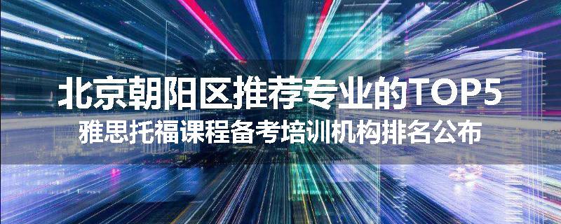 北京朝阳区推荐专业的TOP5雅思托福课程备考培训机构排名公布