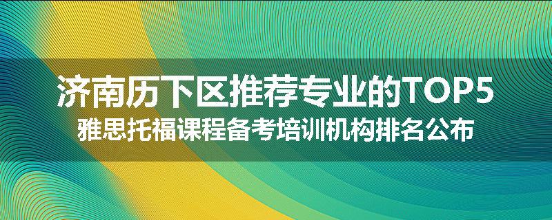 济南历下区推荐专业的TOP5雅思托福课程备考培训机构排名公布