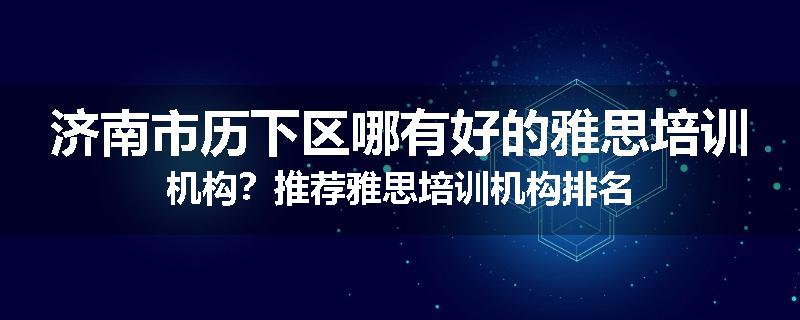 济南市历下区哪有好的雅思培训机构？推荐雅思培训机构排名