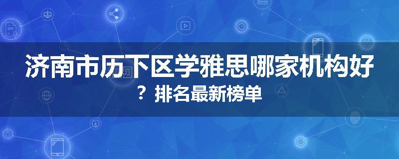 济南市历下区学雅思哪家机构好？排名最新榜单