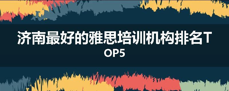 济南最好的雅思培训机构排名TOP5