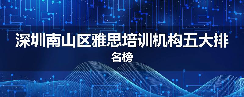 深圳南山区雅思培训机构五大排名榜