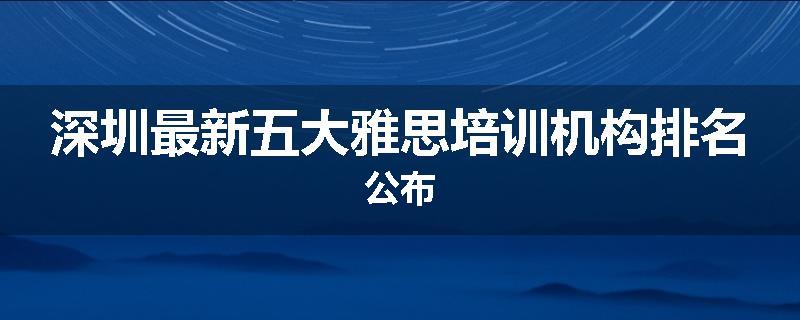 深圳最新五大雅思培训机构排名公布