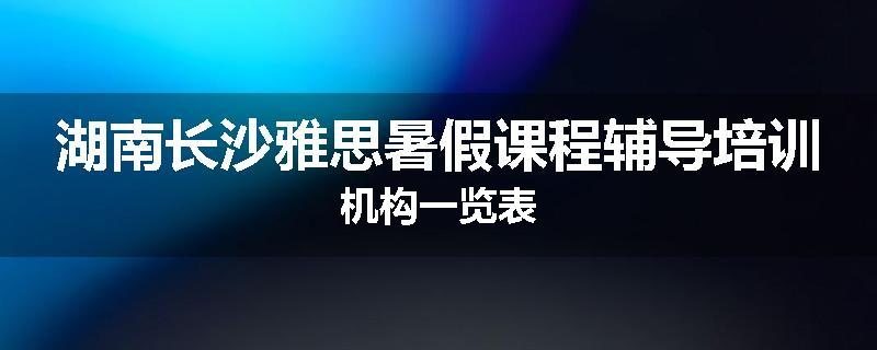 湖南长沙雅思暑假课程辅导培训机构一览表