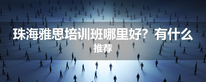 珠海雅思培训班哪里好？有什么推荐