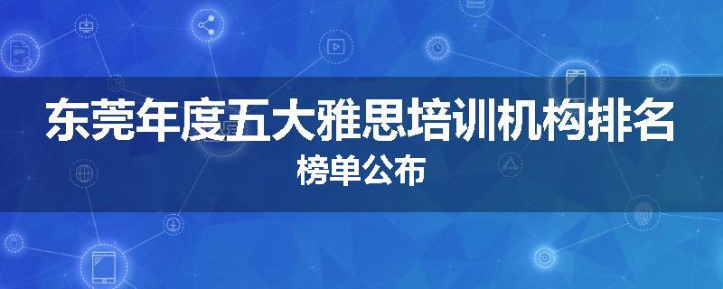 东莞年度五大雅思培训机构排名榜单公布