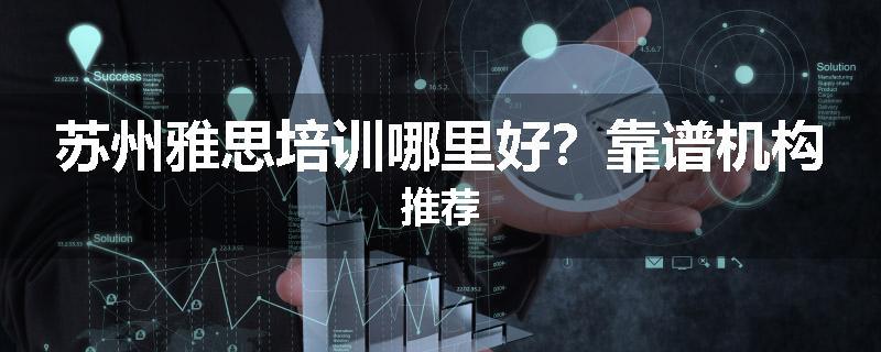苏州雅思培训哪里好？靠谱机构推荐